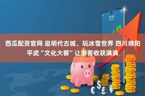 西瓜配资官网 逛明代古城、玩冰雪世界 四川绵阳平武“文化大餐”让游客收获满满