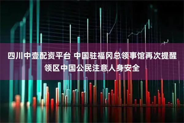 四川中壹配资平台 中国驻福冈总领事馆再次提醒领区中国公民注意人身安全