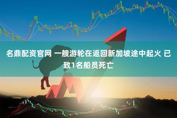 名鼎配资官网 一艘游轮在返回新加坡途中起火 已致1名船员死亡