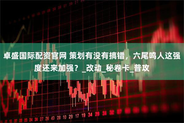 卓盛国际配资官网 策划有没有搞错，六尾鸣人这强度还来加强？_改动_秘卷卡_普攻