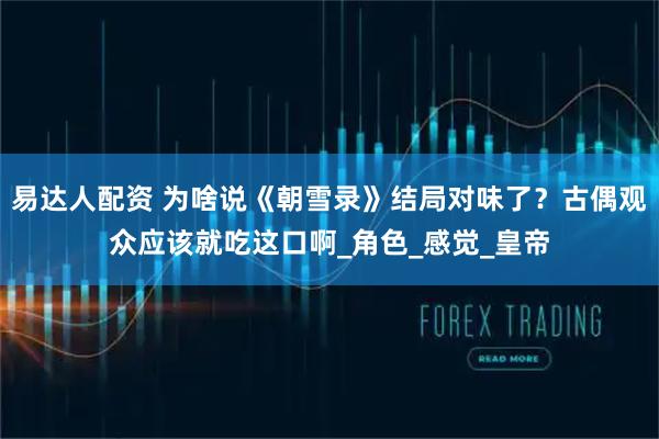 易达人配资 为啥说《朝雪录》结局对味了？古偶观众应该就吃这口啊_角色_感觉_皇帝