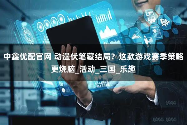 中鑫优配官网 动漫伏笔藏结局？这款游戏赛季策略更烧脑_活动_三国_乐趣