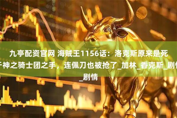 九亭配资官网 海贼王1156话：洛克斯原来是死于神之骑士团之手，连佩刀也被抢了_加林_香克斯_剧情