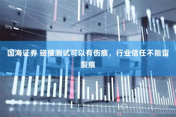 国海证券 碰撞测试可以有伤痕，行业信任不能留裂痕