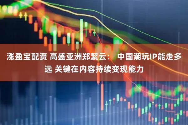 涨盈宝配资 高盛亚洲郑絜云： 中国潮玩IP能走多远 关键在内容持续变现能力