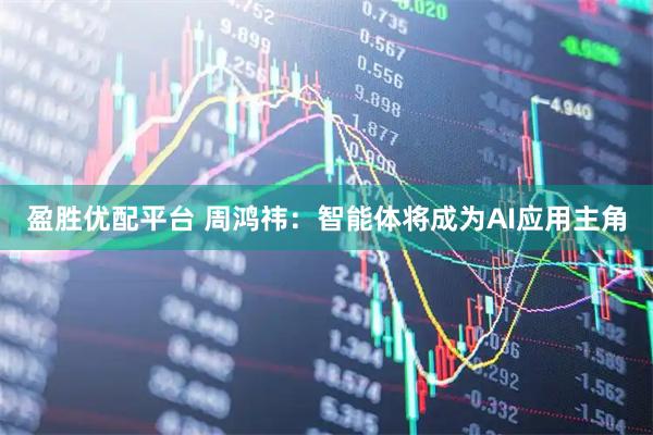 盈胜优配平台 周鸿祎：智能体将成为AI应用主角