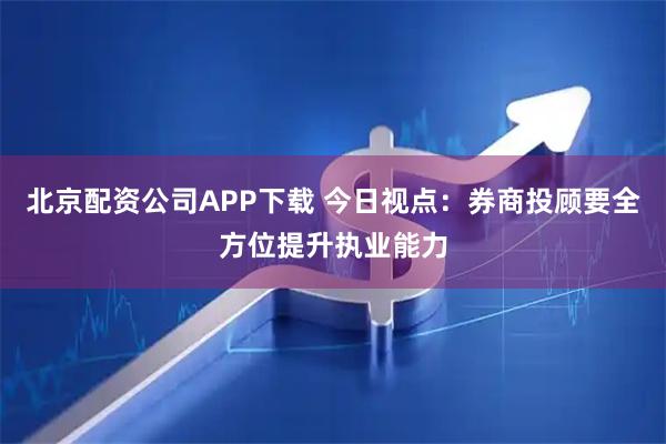 北京配资公司APP下载 今日视点：券商投顾要全方位提升执业能力