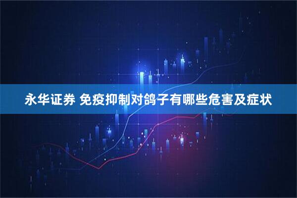 永华证券 免疫抑制对鸽子有哪些危害及症状