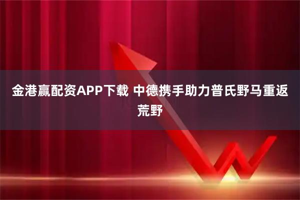 金港赢配资APP下载 中德携手助力普氏野马重返荒野