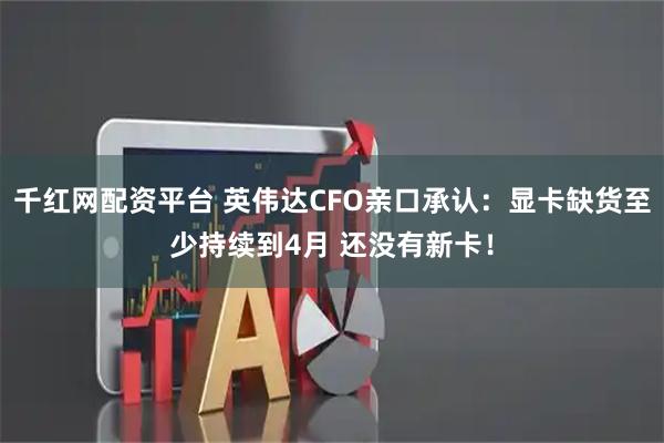 千红网配资平台 英伟达CFO亲口承认：显卡缺货至少持续到4月 还没有新卡！