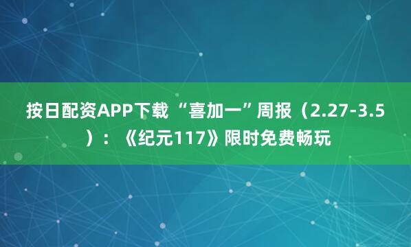 按日配资APP下载 “喜加一”周报（2.27-3.5 ）：《纪元117》限时免费畅玩