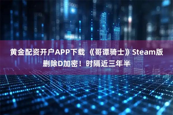 黄金配资开户APP下载 《哥谭骑士》Steam版删除D加密！时隔近三年半