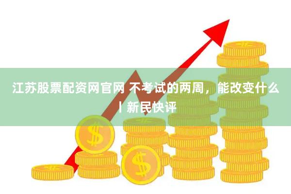 江苏股票配资网官网 不考试的两周，能改变什么丨新民快评