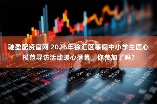 驰盈配资官网 2026年徐汇区寒假中小学生匠心模范寻访活动暖心落幕，你参加了吗？