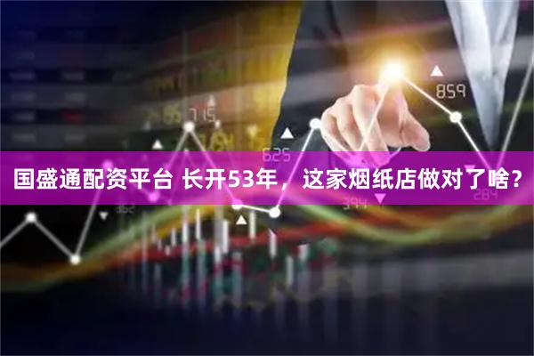 国盛通配资平台 长开53年，这家烟纸店做对了啥？