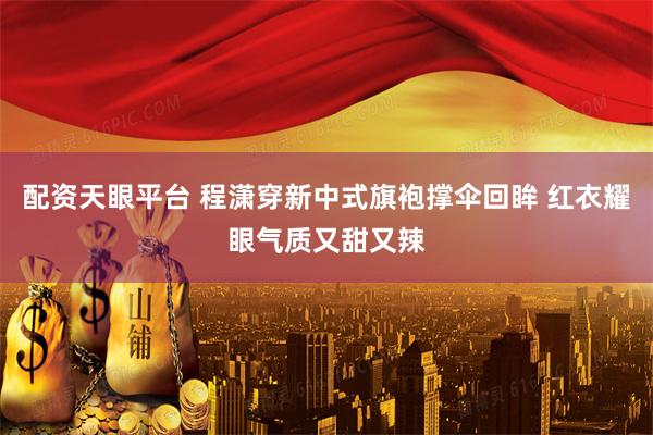 配资天眼平台 程潇穿新中式旗袍撑伞回眸 红衣耀眼气质又甜又辣