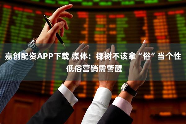 嘉创配资APP下载 媒体：椰树不该拿“俗”当个性 低俗营销需警醒