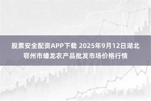 股票安全配资APP下载 2025年9月12日湖北鄂州市蟠龙农产品批发市场价格行情