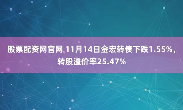 股票配资网官网 11月14日金宏转债下跌1.55%，转股溢价率25.47%